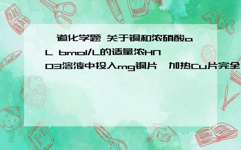 一道化学题 关于铜和浓硝酸aL bmol/L的适量浓HNO3溶液中投入mg铜片,加热Cu片完全反应后,放出标准状况下的气体cL(不考虑NO2转化为N2O4),并测 得反应后的溶液中C(H+)=dmol/L(设溶液体积不变).下列说