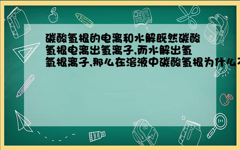 碳酸氢根的电离和水解既然碳酸氢根电离出氢离子,而水解出氢氧根离子,那么在溶液中碳酸氢根为什么不水解和电离相互促进,而完全水解、电离能否详细一些,我没看懂您的深见