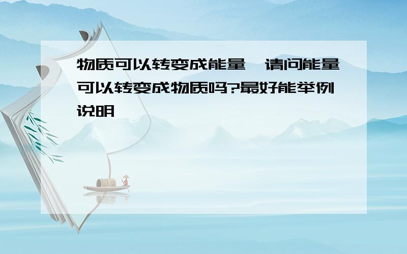 物质可以转变成能量,请问能量可以转变成物质吗?最好能举例说明