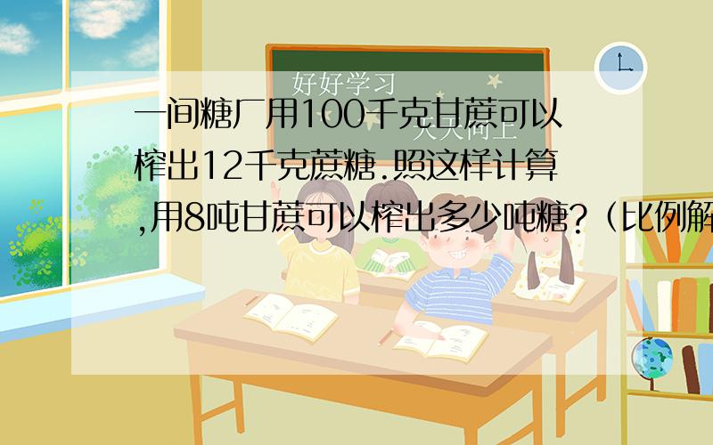 一间糖厂用100千克甘蔗可以榨出12千克蔗糖.照这样计算,用8吨甘蔗可以榨出多少吨糖?（比例解）急