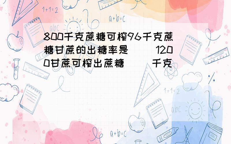 800千克蔗糖可榨96千克蔗糖甘蔗的出糖率是（ ）1200甘蔗可榨出蔗糖（ ）千克