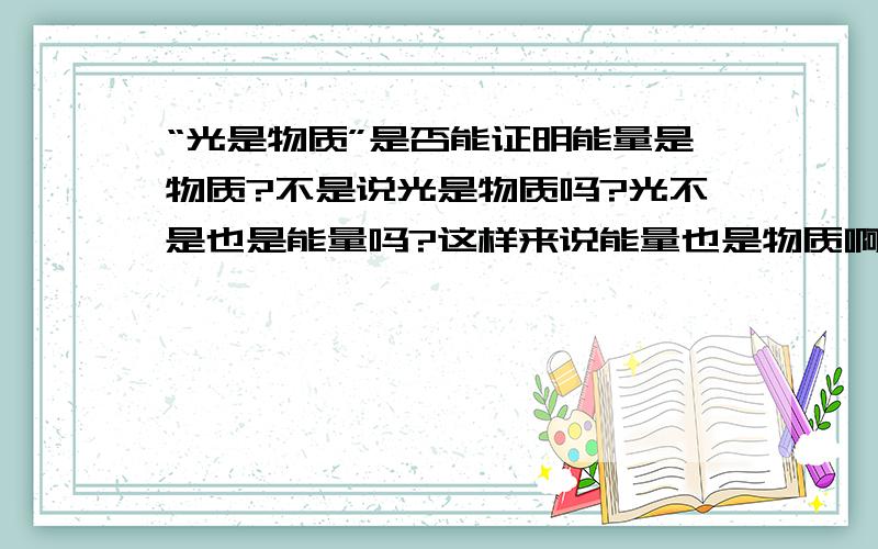 “光是物质”是否能证明能量是物质?不是说光是物质吗?光不是也是能量吗?这样来说能量也是物质啊,但是似乎大家都说能量不是物质呢,有时间的话写详细一点吧……呵呵