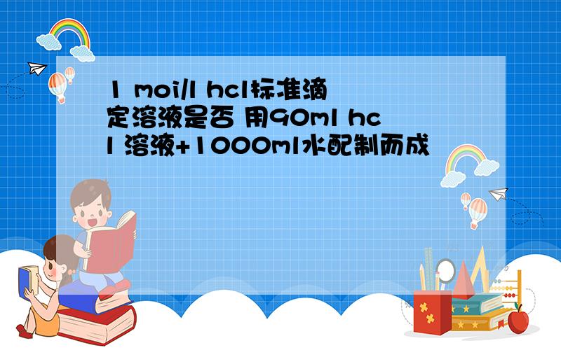 1 moi/l hcl标准滴定溶液是否 用90ml hcl 溶液+1000ml水配制而成