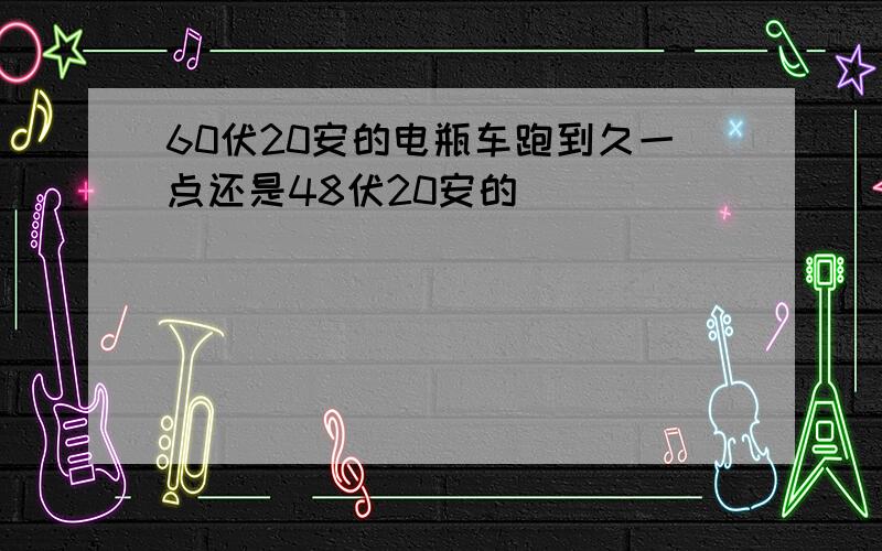 60伏20安的电瓶车跑到久一点还是48伏20安的