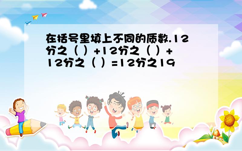 在括号里填上不同的质数.12分之（ ）+12分之（ ）+12分之（ ）=12分之19