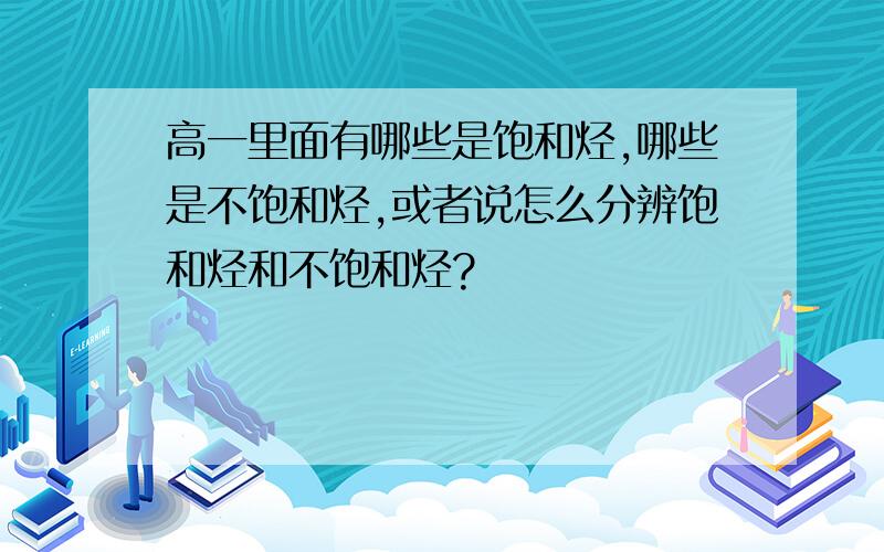 高一里面有哪些是饱和烃,哪些是不饱和烃,或者说怎么分辨饱和烃和不饱和烃?