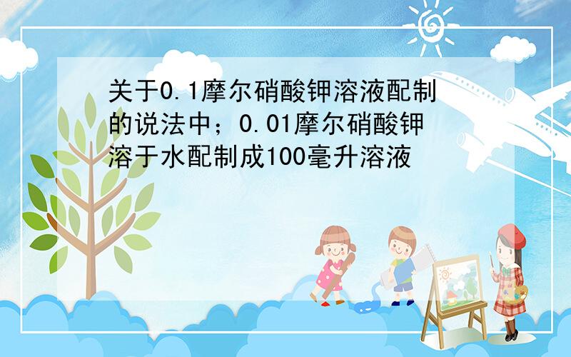 关于0.1摩尔硝酸钾溶液配制的说法中；0.01摩尔硝酸钾溶于水配制成100毫升溶液