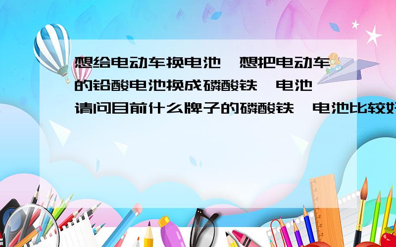 想给电动车换电池,想把电动车的铅酸电池换成磷酸铁锂电池,请问目前什么牌子的磷酸铁锂电池比较好些?