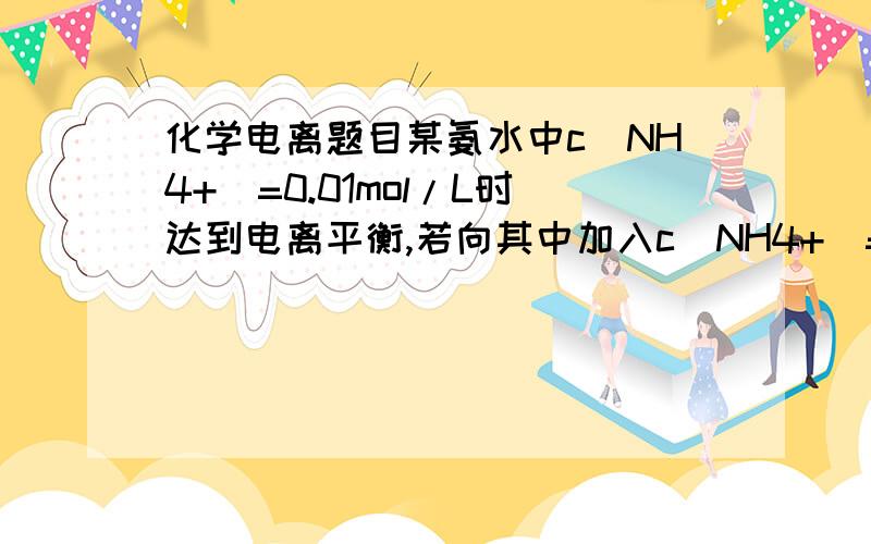 化学电离题目某氨水中c(NH4+)=0.01mol/L时达到电离平衡,若向其中加入c(NH4+)=0.01mol/L的NH4Cl溶液后,NH3.H2O的电离程度将()答案是增大,为神玛压?0.01mol有什马用？