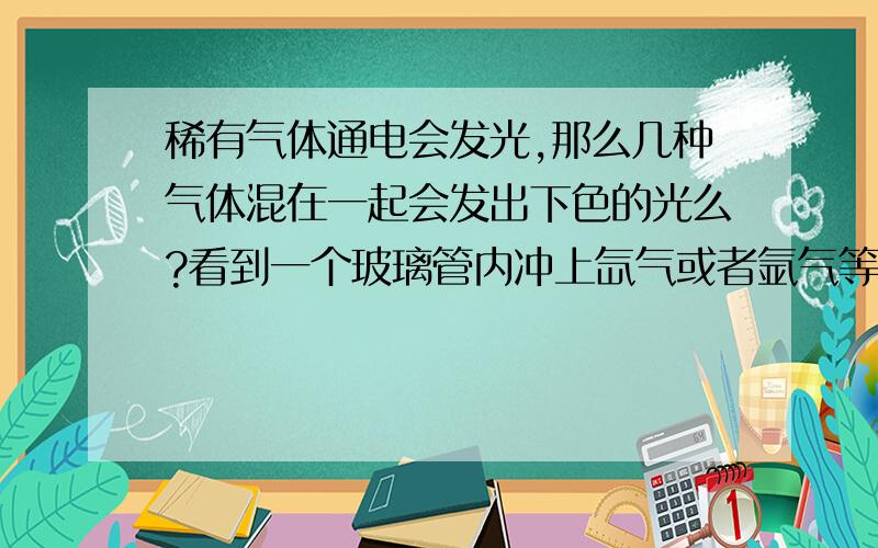 稀有气体通电会发光,那么几种气体混在一起会发出下色的光么?看到一个玻璃管内冲上氙气或者氩气等惰性气体,通电后会发出不同颜色的光,那么在一个玻璃管里同时充进几种不同的惰性气体