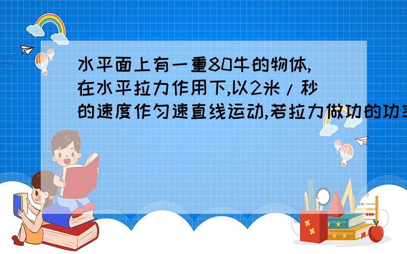 水平面上有一重80牛的物体,在水平拉力作用下,以2米/秒的速度作匀速直线运动,若拉力做功的功率为20瓦.（1）求拉力在5秒内做的功.（2）求拉力的大小.