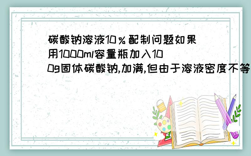 碳酸钠溶液10％配制问题如果用1000ml容量瓶加入100g固体碳酸钠,加满,但由于溶液密度不等于1,