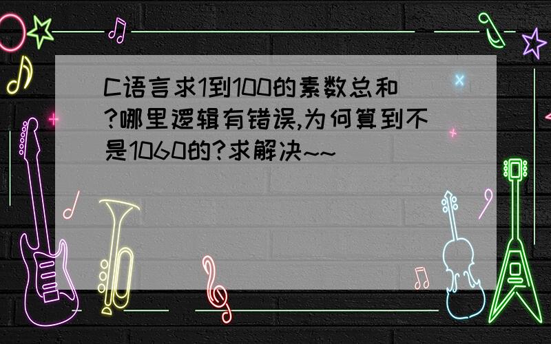 C语言求1到100的素数总和?哪里逻辑有错误,为何算到不是1060的?求解决~~