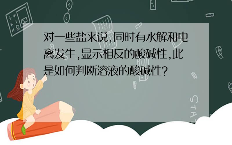 对一些盐来说,同时有水解和电离发生,显示相反的酸碱性,此是如何判断溶液的酸碱性?