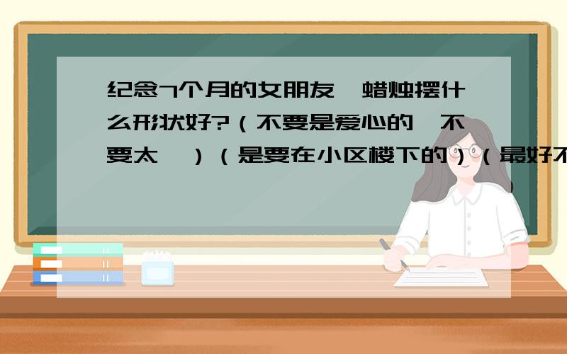 纪念7个月的女朋友,蜡烛摆什么形状好?（不要是爱心的,不要太怂）（是要在小区楼下的）（最好不要影响交通）