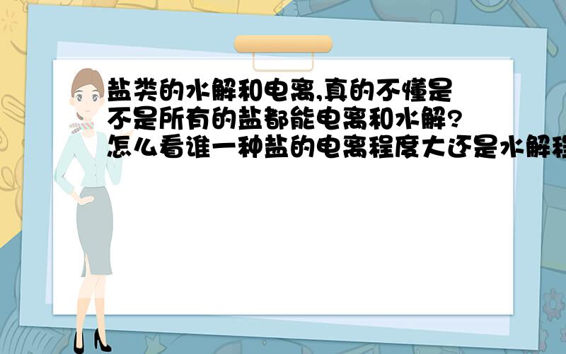 盐类的水解和电离,真的不懂是不是所有的盐都能电离和水解?怎么看谁一种盐的电离程度大还是水解程度大?比如说碳酸钠,是强碱弱酸盐,放水里,是不是先电离成钠离子和碳酸根离子,然后和氢