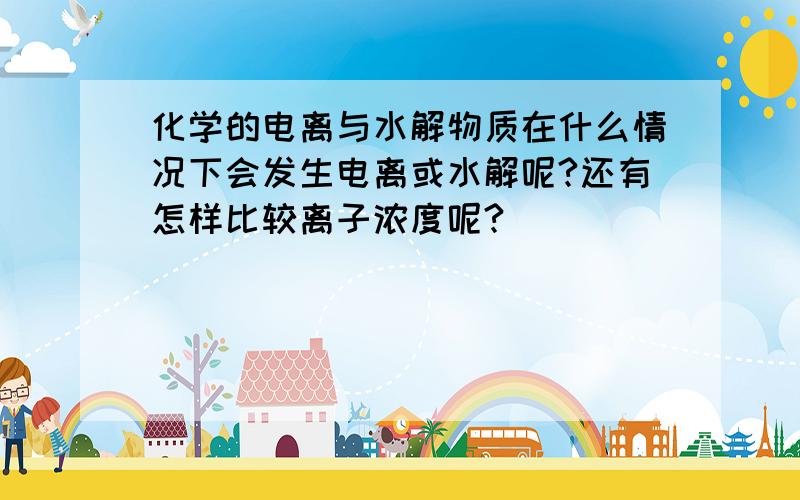 化学的电离与水解物质在什么情况下会发生电离或水解呢?还有怎样比较离子浓度呢?