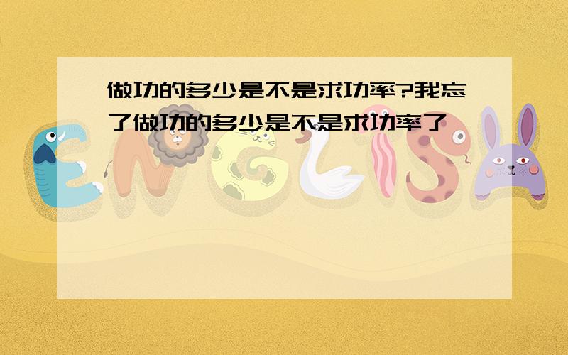 做功的多少是不是求功率?我忘了做功的多少是不是求功率了,