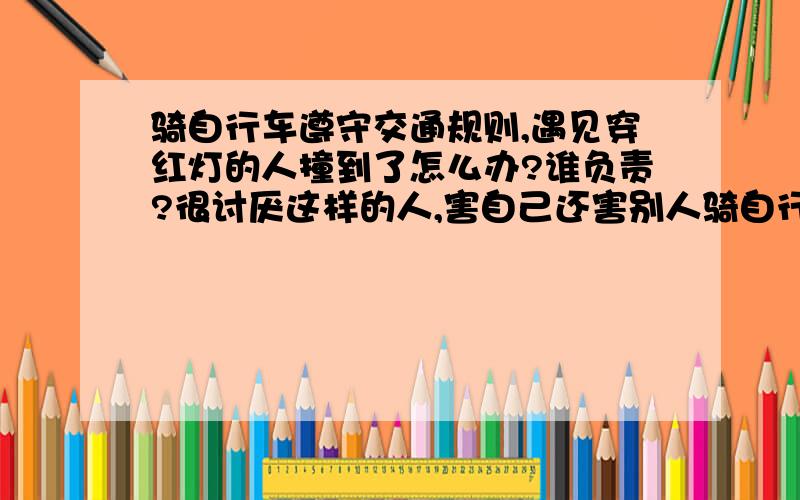 骑自行车遵守交通规则,遇见穿红灯的人撞到了怎么办?谁负责?很讨厌这样的人,害自己还害别人骑自行车遵守交通规则,遇见穿红灯的人撞到了怎么办?谁负责?听说上海现在穿红灯,撞飞,自己负