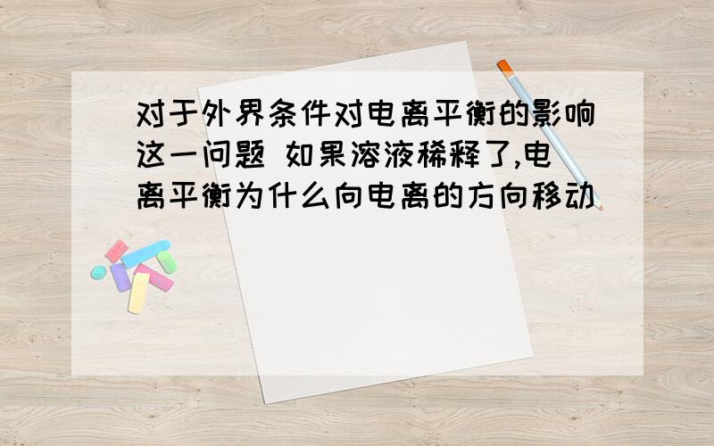 对于外界条件对电离平衡的影响这一问题 如果溶液稀释了,电离平衡为什么向电离的方向移动