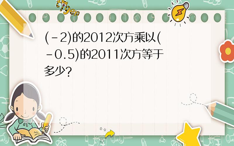 (-2)的2012次方乘以(-0.5)的2011次方等于多少?