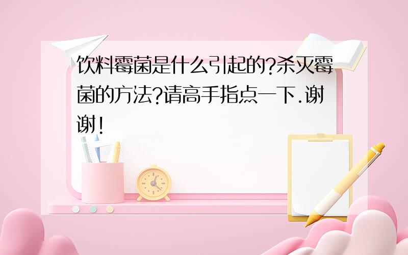 饮料霉菌是什么引起的?杀灭霉菌的方法?请高手指点一下.谢谢!