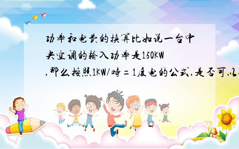 功率和电费的换算比如说一台中央空调的输入功率是150KW,那么按照1KW/时=1度电的公式,是否可以理解为,它的每小时耗电为150度电呢?那这个150的功率代表的是什么意思，是说它在每一秒所产生