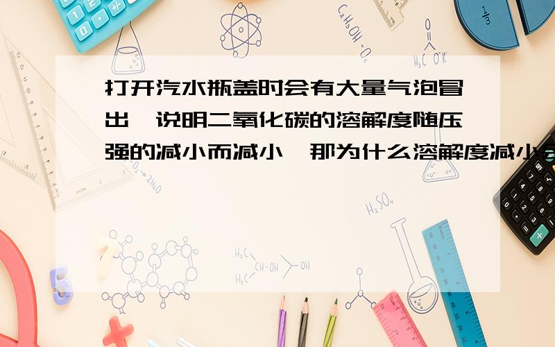 打开汽水瓶盖时会有大量气泡冒出,说明二氧化碳的溶解度随压强的减小而减小,那为什么溶解度减小会有气泡冒出呢?