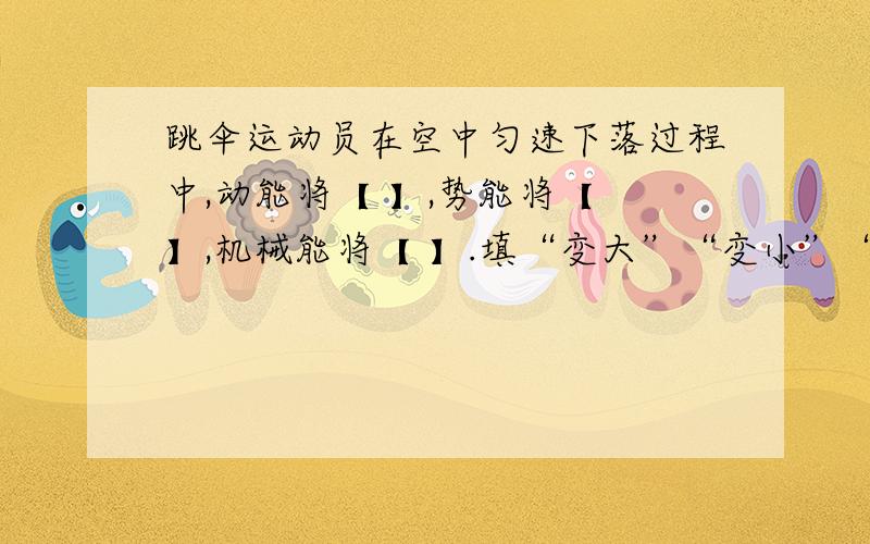 跳伞运动员在空中匀速下落过程中,动能将【 】,势能将【 】,机械能将【 】.填“变大”“变小”“不变”