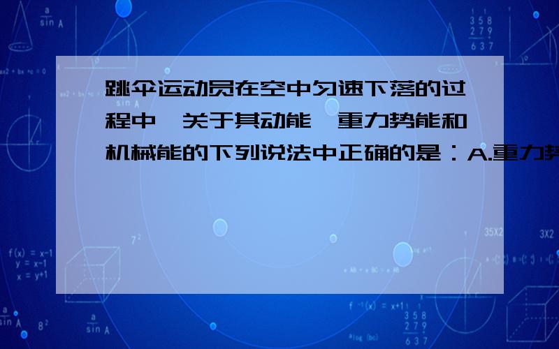 跳伞运动员在空中匀速下落的过程中,关于其动能,重力势能和机械能的下列说法中正确的是：A.重力势能减小,动能增大,机械能保持不变B.重力势能减小,动能不变,机械能减小C.重力势能增大,动