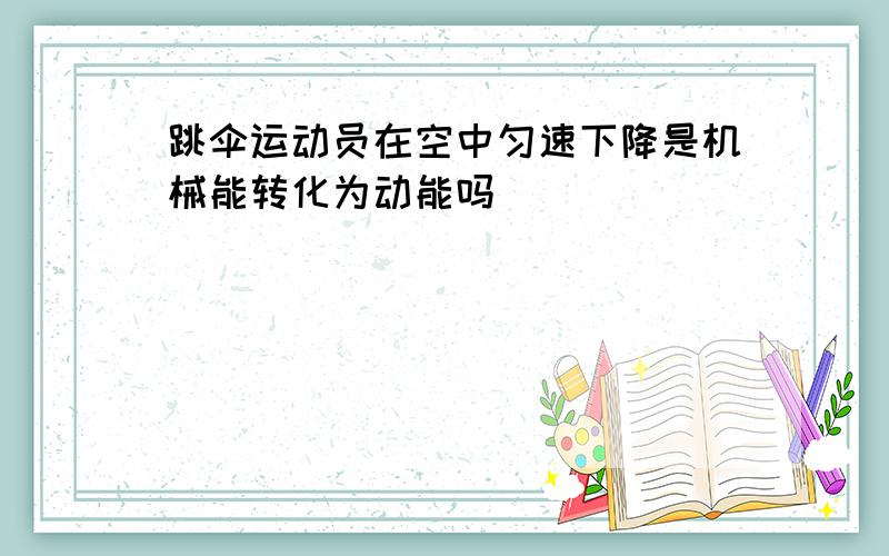 跳伞运动员在空中匀速下降是机械能转化为动能吗