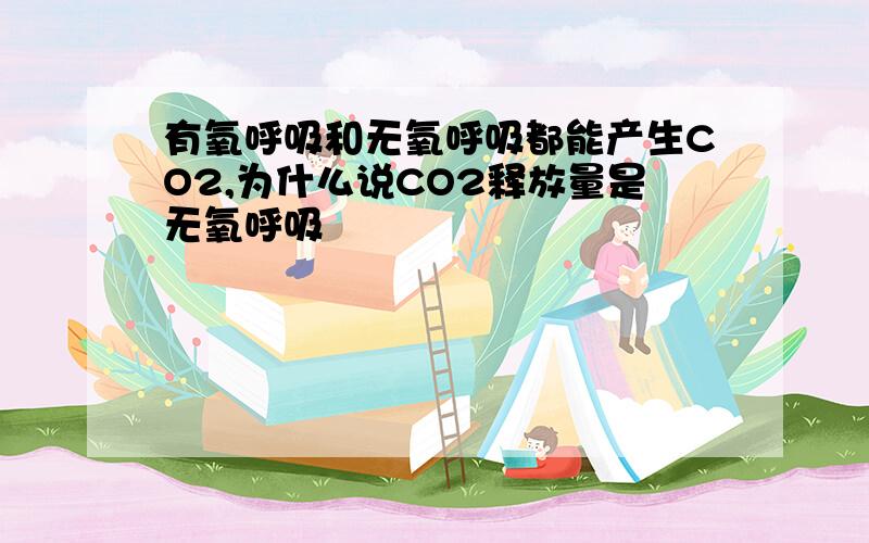 有氧呼吸和无氧呼吸都能产生CO2,为什么说CO2释放量是无氧呼吸