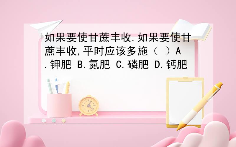 如果要使甘蔗丰收.如果要使甘蔗丰收,平时应该多施（ ）A.钾肥 B.氮肥 C.磷肥 D.钙肥