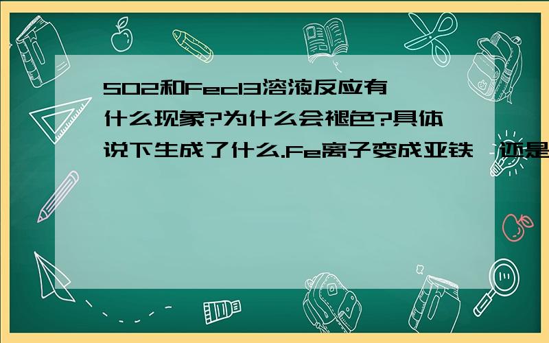 SO2和Fecl3溶液反应有什么现象?为什么会褪色?具体说下生成了什么.Fe离子变成亚铁,还是?可是这是盐和酸发生复分解反应才对,那么不是不变价的吗?还有水和二氧化硫应该生成亚硫酸,为什么是