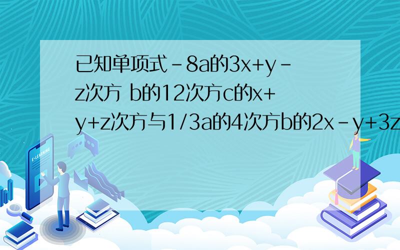 已知单项式-8a的3x+y-z次方 b的12次方c的x+y+z次方与1/3a的4次方b的2x-y+3z次方c的6次方是同类项则x=y =z=初一下册二元一次方程组