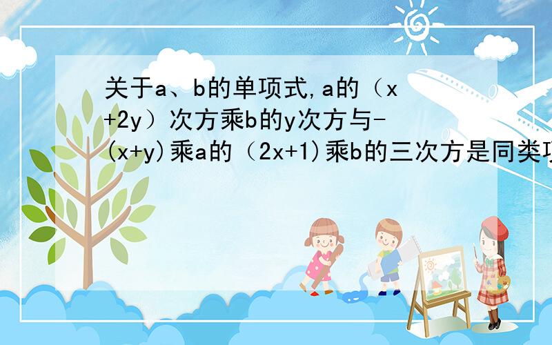 关于a、b的单项式,a的（x+2y）次方乘b的y次方与-(x+y)乘a的（2x+1)乘b的三次方是同类项,他们的结果合并为（ ）