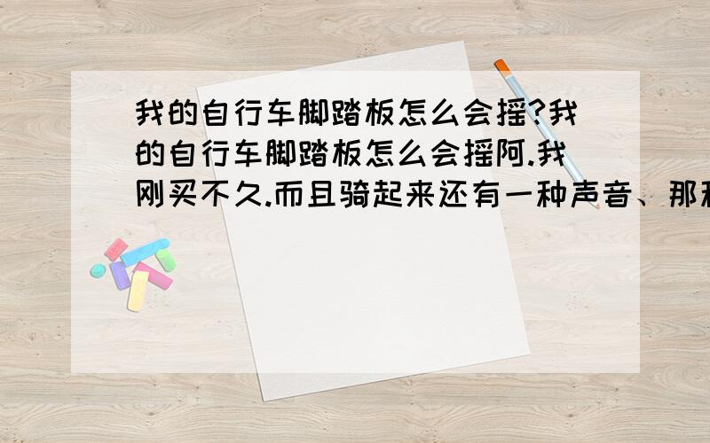 我的自行车脚踏板怎么会摇?我的自行车脚踏板怎么会摇阿.我刚买不久.而且骑起来还有一种声音、那种声音听起来很烦阿.4楼、你说的是什么.能说清楚点吗.不太明白.