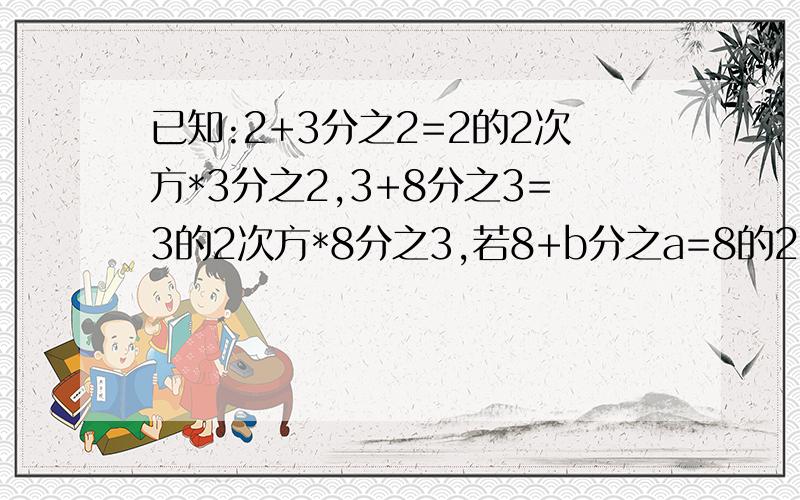 已知:2+3分之2=2的2次方*3分之2,3+8分之3=3的2次方*8分之3,若8+b分之a=8的2次方*b分之a已知:2+3分之2=2的2次方*3分之2,3+8分之3=3的2次方*8分之3.,若8+b分之a=8的2次方*b分之a（a,b为正整数）,则a+b=