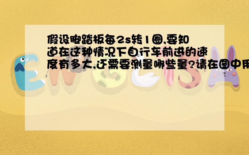 假设脚踏板每2s转1圈,要知道在这种情况下自行车前进的速度有多大,还需要测量哪些量?请在图中用字母标出来并用这些量导出自行车前进速度的表达式