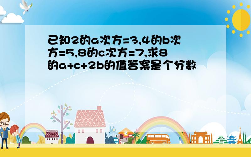 已知2的a次方=3,4的b次方=5,8的c次方=7,求8的a+c+2b的值答案是个分数