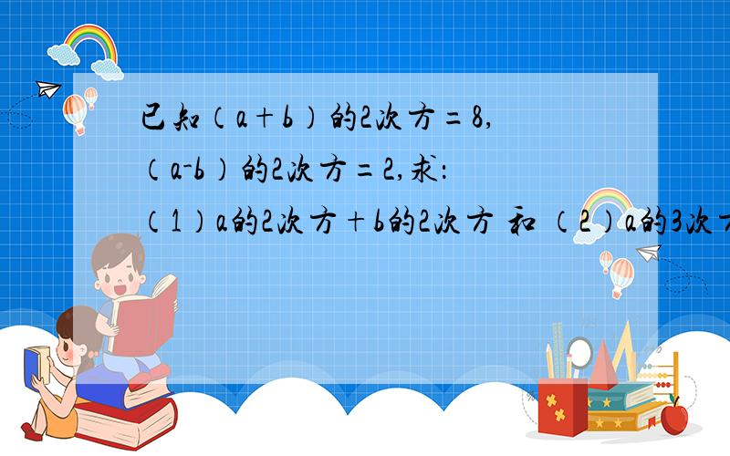 已知（a+b）的2次方=8,（a-b）的2次方=2,求：（1）a的2次方+b的2次方 和 （2）a的3次方b的3次方