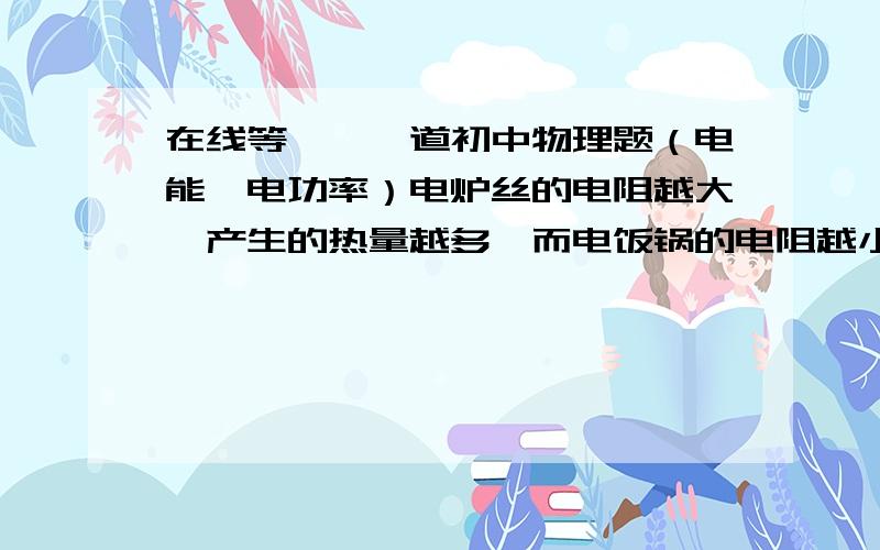 在线等——一道初中物理题（电能、电功率）电炉丝的电阻越大,产生的热量越多,而电饭锅的电阻越小产生热量越多同样接在220V电压下 为什么不一样呢?