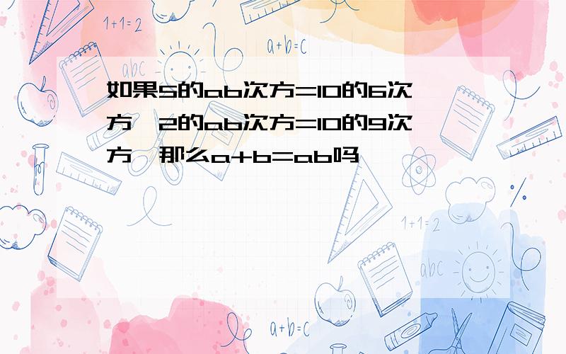 如果5的ab次方=10的6次方,2的ab次方=10的9次方,那么a+b=ab吗