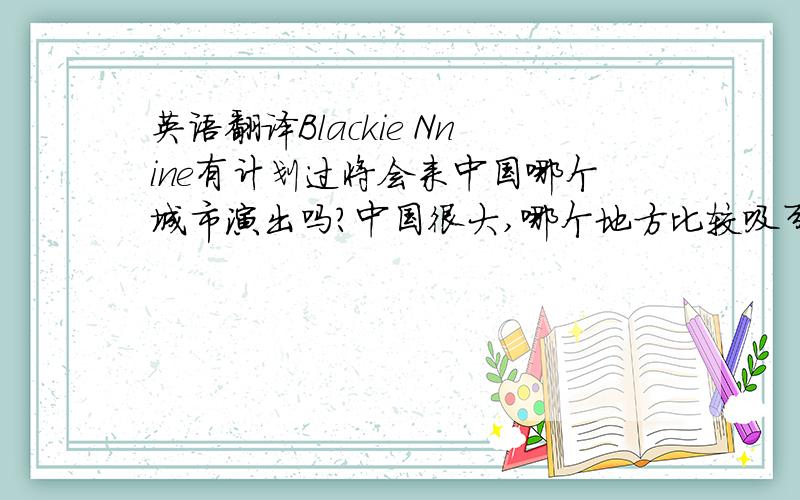 英语翻译Blackie Nnine有计划过将会来中国哪个城市演出吗?中国很大,哪个地方比较吸引你?我是广州的,要是你来广州演出,我一定来捧场.注：因为这是给一位意大利的朋友看的,希望最好有朋友