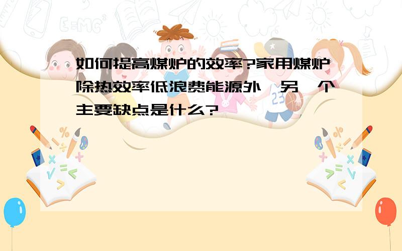 如何提高煤炉的效率?家用煤炉除热效率低浪费能源外,另一个主要缺点是什么?