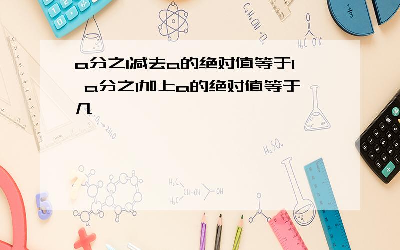 a分之1减去a的绝对值等于1 a分之1加上a的绝对值等于几