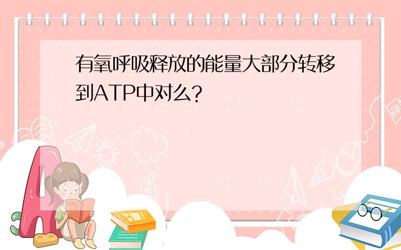 有氧呼吸释放的能量大部分转移到ATP中对么?