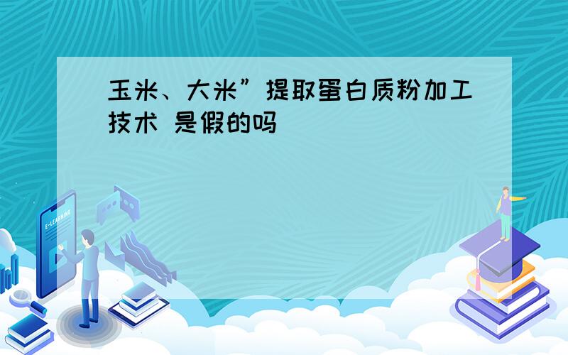 玉米、大米”提取蛋白质粉加工技术 是假的吗