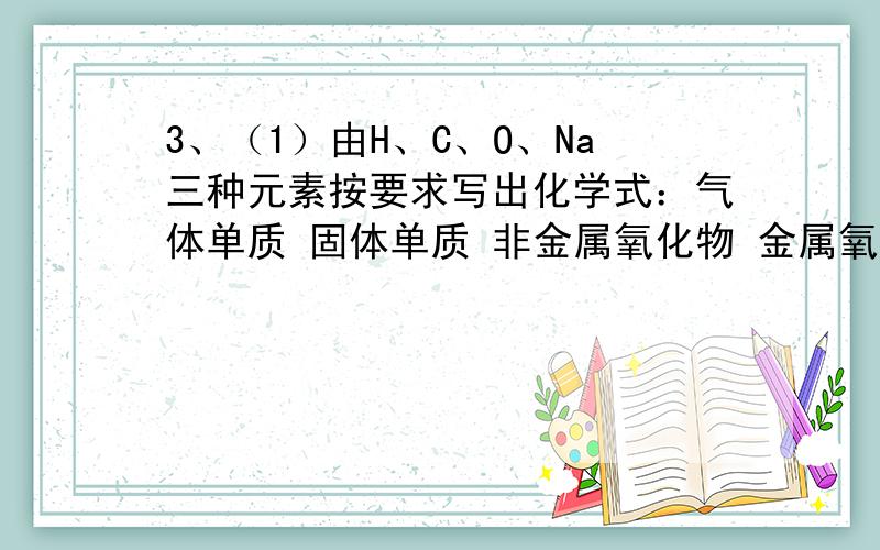 3、（1）由H、C、O、Na三种元素按要求写出化学式：气体单质 固体单质 非金属氧化物 金属氧化物 酸 碱 盐 .（2）由H、N、O三种元素按要求写出化学式：空气中含量最多气体单质 .带火星木条