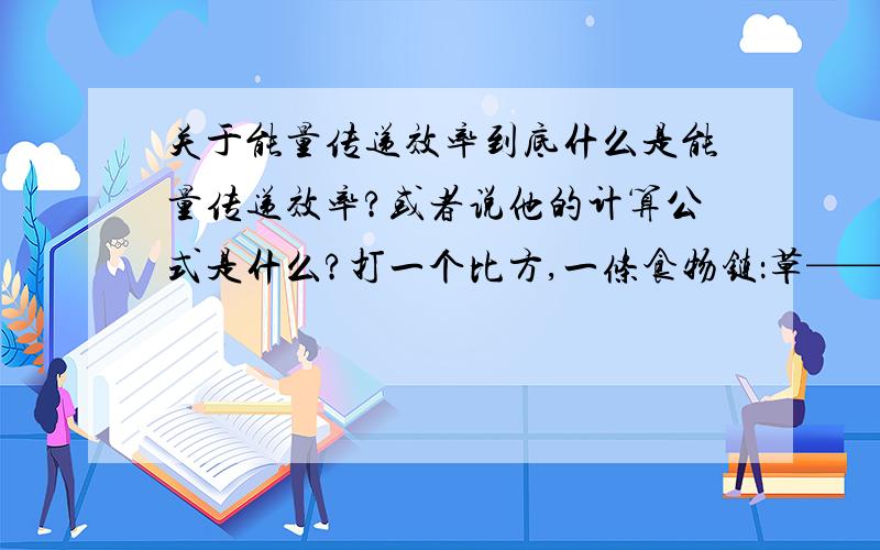 关于能量传递效率到底什么是能量传递效率?或者说他的计算公式是什么?打一个比方,一条食物链：草——兔——狐狸其中草固定的太阳能为a,兔的同化量为b,狐狸的同化量为c求草——兔以及